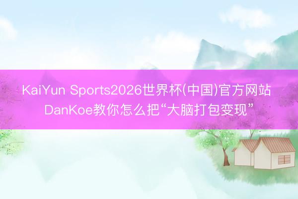 KaiYun Sports2026世界杯(中国)官方网站 DanKoe教你怎么把“大脑打包变现”