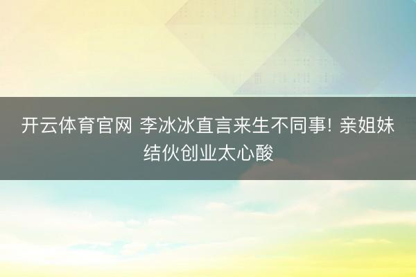 开云体育官网 李冰冰直言来生不同事! 亲姐妹结伙创业太心酸