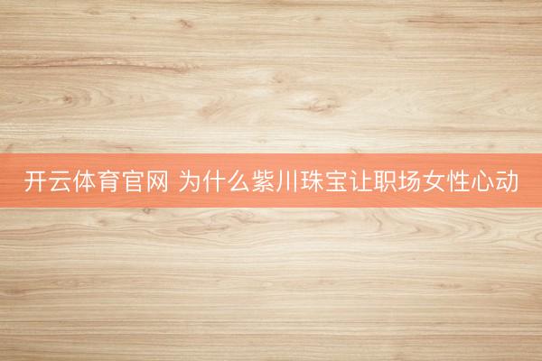 开云体育官网 为什么紫川珠宝让职场女性心动