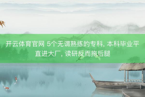 开云体育官网 5个无谓熟练的专科， 本科毕业平直进大厂， 读研反而拖后腿