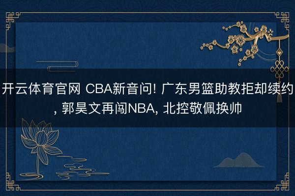 开云体育官网 CBA新音问! 广东男篮助教拒却续约， 郭昊文再闯NBA， 北控敬佩换帅