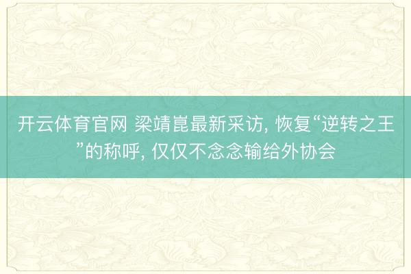 开云体育官网 梁靖崑最新采访， 恢复“逆转之王”的称呼， 仅仅不念念输给外协会