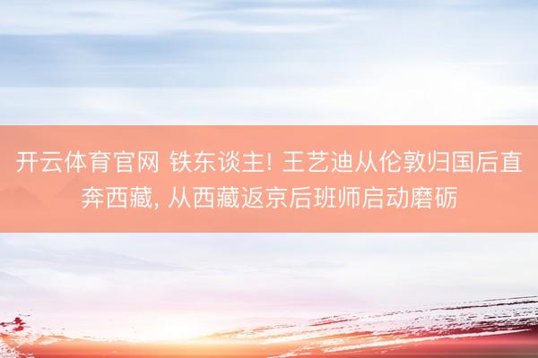 开云体育官网 铁东谈主! 王艺迪从伦敦归国后直奔西藏， 从西藏返京后班师启动磨砺