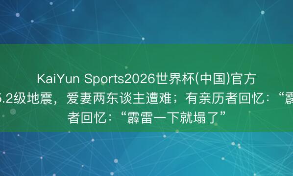 KaiYun Sports2026世界杯(中国)官方网站 广西突发5.2级地震，爱妻两东谈主遭难；有亲历者回忆：“霹雷一下就塌了”