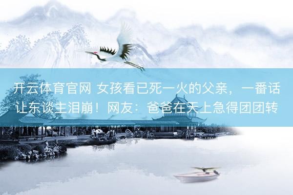 开云体育官网 女孩看已死一火的父亲，一番话让东谈主泪崩！网友：爸爸在天上急得团团转