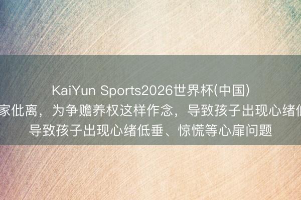 KaiYun Sports2026世界杯(中国)官方网站 上国外籍浑家仳离，为争赡养权这样作念，导致孩子出现心绪低垂、惊慌等心扉问题