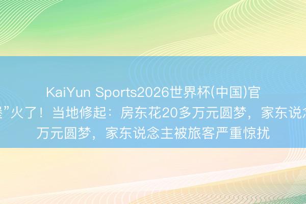 KaiYun Sports2026世界杯(中国)官方网站 “灰太狼城堡”火了！当地修起：房东花20多万元圆梦，家东说念主被旅客严重惊扰