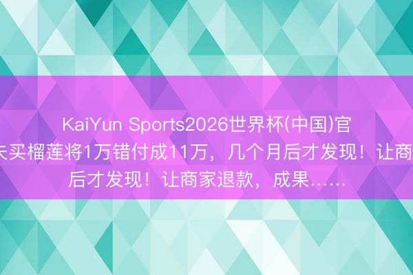KaiYun Sports2026世界杯(中国)官方网站 女子称丈夫买榴莲将1万错付成11万，几个月后才发现！让商家退款，成果……