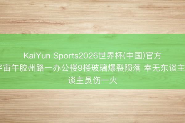 KaiYun Sports2026世界杯(中国)官方网站 今宇宙午胶州路一办公楼9楼玻璃爆裂陨落 幸无东谈主员伤一火