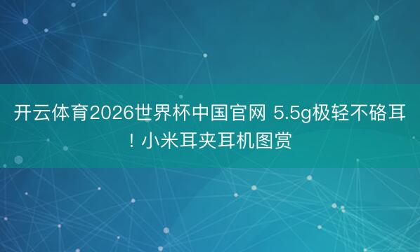 开云体育2026世界杯中国官网 5.5g极轻不硌耳! 小米耳夹耳机图赏