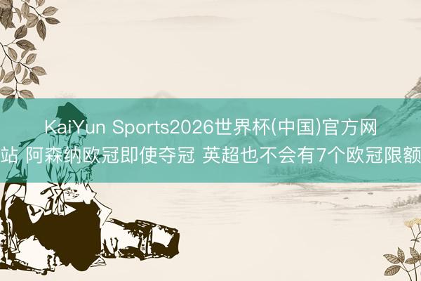 KaiYun Sports2026世界杯(中国)官方网站 阿森纳欧冠即使夺冠 英超也不会有7个欧冠限额