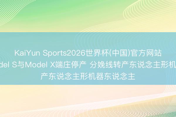 KaiYun Sports2026世界杯(中国)官方网站 特斯拉Model S与Model X端庄停产 分娩线转产东说念主形机器东说念主