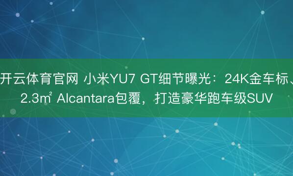 开云体育官网 小米YU7 GT细节曝光：24K金车标、2.3㎡ Alcantara包覆，打造豪华跑车级SUV