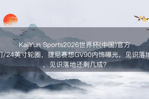 KaiYun Sports2026世界杯(中国)官方网站 对开门/24英寸轮圈，捷尼赛想GV90内饰曝光，见识落地还剩几成?