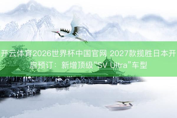 开云体育2026世界杯中国官网 2027款揽胜日本开启预订：新增顶级“SV Ultra”车型