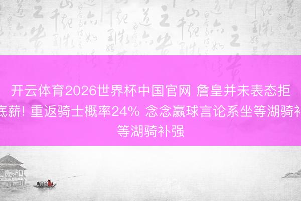 开云体育2026世界杯中国官网 詹皇并未表态拒签底薪! 重返骑士概率24% 念念赢球言论系坐等湖骑补强