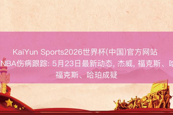 KaiYun Sports2026世界杯(中国)官方网站 WNBA/NBA伤病跟踪: 5月23日最新动态， 杰威， 福克斯、哈珀成疑