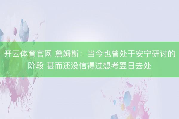 开云体育官网 詹姆斯：当今也曾处于安宁研讨的阶段 甚而还没信得过想考翌日去处