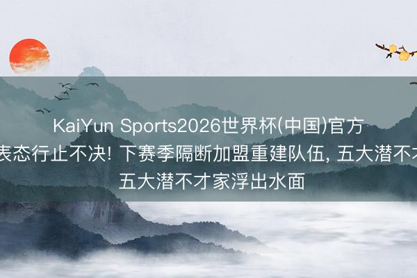 KaiYun Sports2026世界杯(中国)官方网站 詹姆斯表态行止不决! 下赛季隔断加盟重建队伍， 五大潜不才家浮出水面