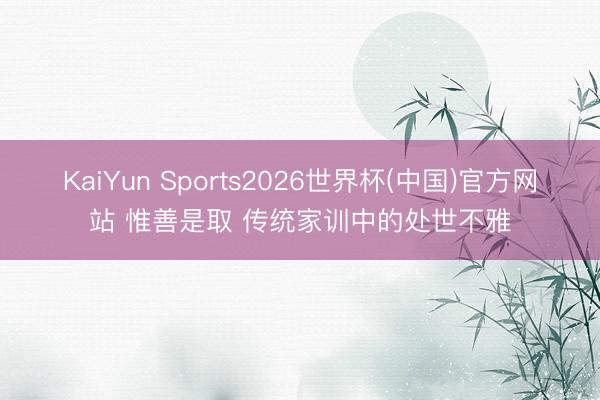 KaiYun Sports2026世界杯(中国)官方网站 惟善是取 传统家训中的处世不雅