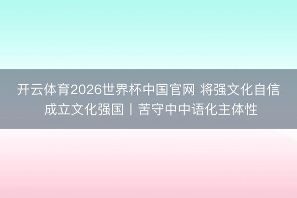 开云体育2026世界杯中国官网 将强文化自信 成立文化强国丨苦守中中语化主体性