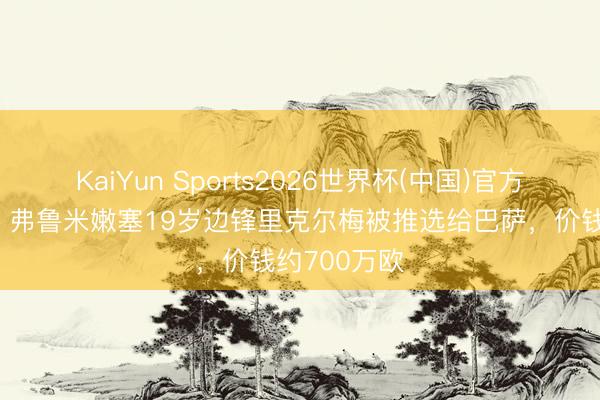 KaiYun Sports2026世界杯(中国)官方网站 西媒：弗鲁米嫩塞19岁边锋里克尔梅被推选给巴萨，价钱约700万欧