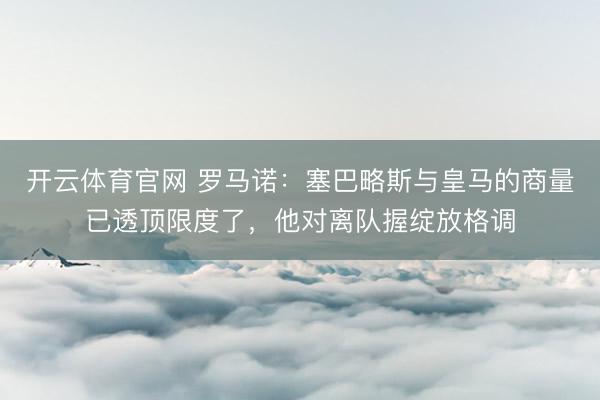 开云体育官网 罗马诺：塞巴略斯与皇马的商量已透顶限度了，他对离队握绽放格调