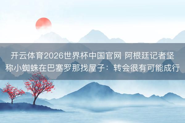开云体育2026世界杯中国官网 阿根廷记者坚称小蜘蛛在巴塞罗那找屋子：转会很有可能成行