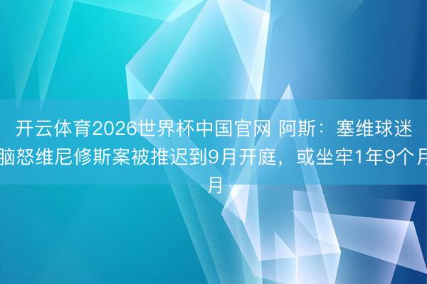 开云体育2026世界杯中国官网 阿斯：塞维球迷脑怒维尼修斯案被推迟到9月开庭，或坐牢1年9个月