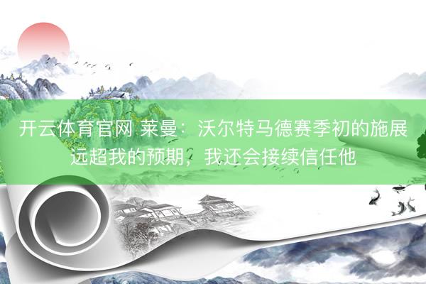 开云体育官网 莱曼：沃尔特马德赛季初的施展远超我的预期，我还会接续信任他