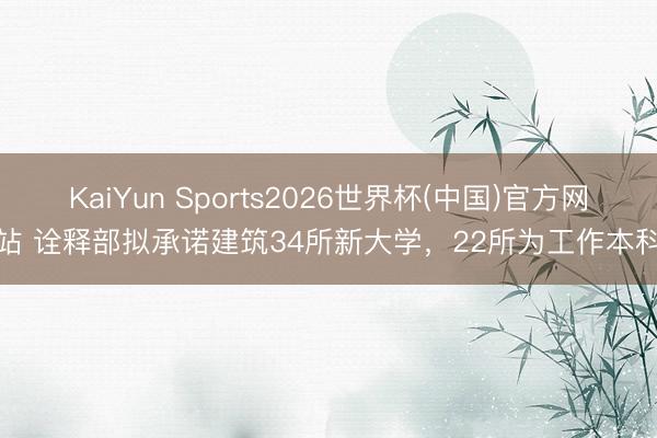 KaiYun Sports2026世界杯(中国)官方网站 诠释部拟承诺建筑34所新大学，22所为工作本科