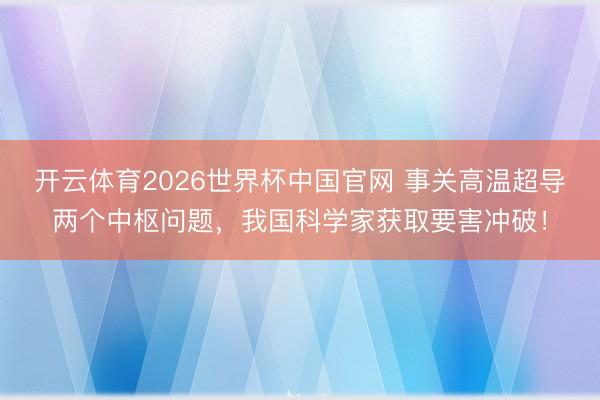 开云体育2026世界杯中国官网 事关高温超导两个中枢问题，我国科学家获取要害冲破！