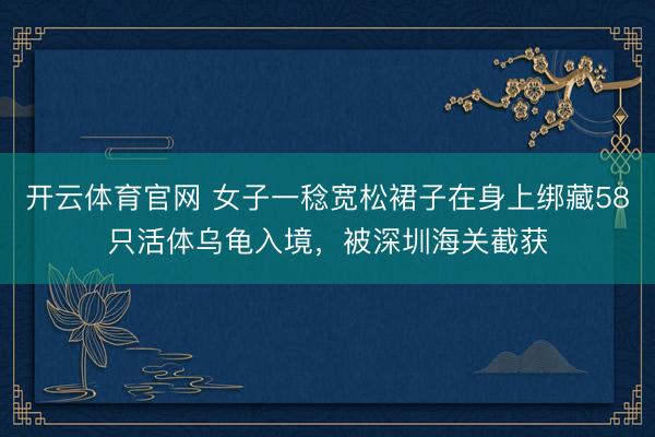 开云体育官网 女子一稔宽松裙子在身上绑藏58只活体乌龟入境，被深圳海关截获
