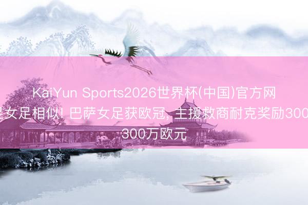 KaiYun Sports2026世界杯(中国)官方网站 男足女足相似! 巴萨女足获欧冠， 主援救商耐克奖励300万欧元