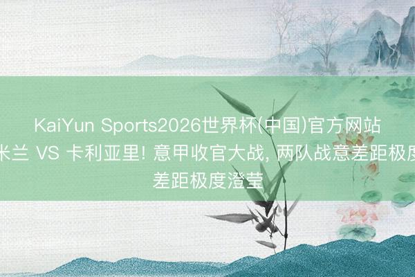 KaiYun Sports2026世界杯(中国)官方网站 AC 米兰 VS 卡利亚里! 意甲收官大战， 两队战意差距极度澄莹