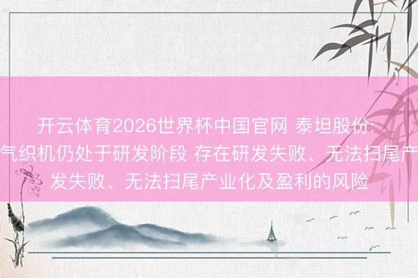 开云体育2026世界杯中国官网 泰坦股份: 公司高端电子布喷气织机仍处于研发阶段 存在研发失败、无法扫尾产业化及盈利的风险