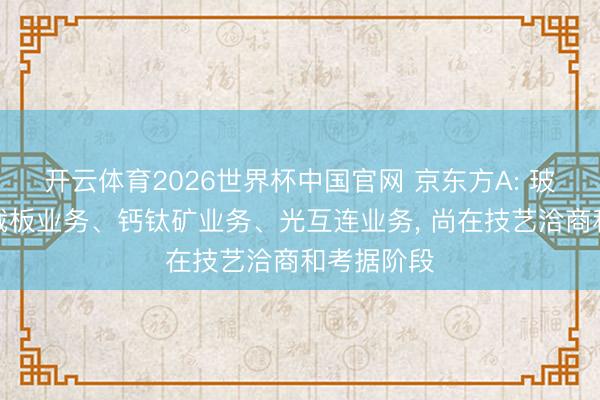 开云体育2026世界杯中国官网 京东方A: 玻璃基封装载板业务、钙钛矿业务、光互连业务， 尚在技艺洽商和考据阶段