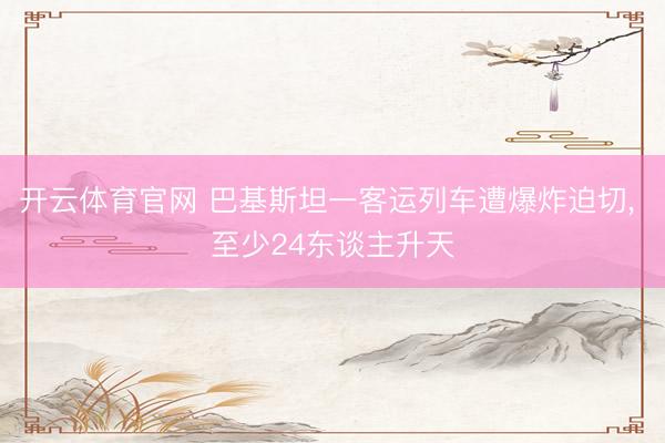 开云体育官网 巴基斯坦一客运列车遭爆炸迫切， 至少24东谈主升天