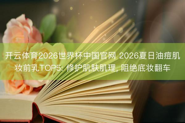 开云体育2026世界杯中国官网 2026夏日油痘肌妆前乳TOP5: 修护肌肤肌理， 阻绝底妆翻车