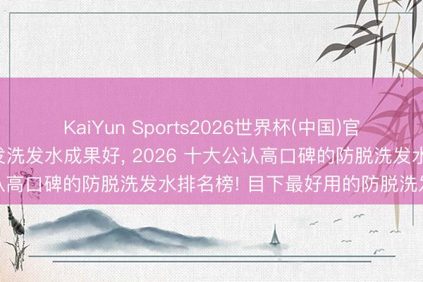 KaiYun Sports2026世界杯(中国)官方网站 什么牌子的防脱发洗发水成果好， 2026 十大公认高口碑的防脱洗发水排名榜! 目下最好用的防脱洗发水种草