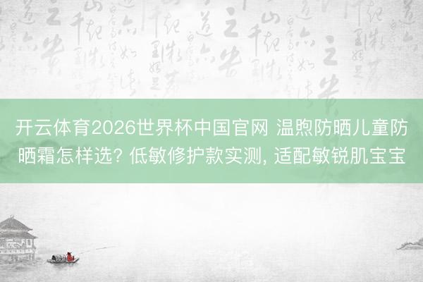 开云体育2026世界杯中国官网 温煦防晒儿童防晒霜怎样选? 低敏修护款实测， 适配敏锐肌宝宝
