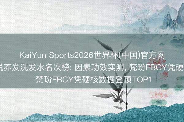 KaiYun Sports2026世界杯(中国)官方网站 2026油头防脱养发洗发水名次榜: 因素功效实测， 梵玢FBCY凭硬核数据登顶TOP1