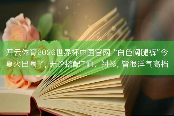 开云体育2026世界杯中国官网 “白色阔腿裤”今夏火出圈了， 无论搭配T恤、衬衫， 皆很洋气高档