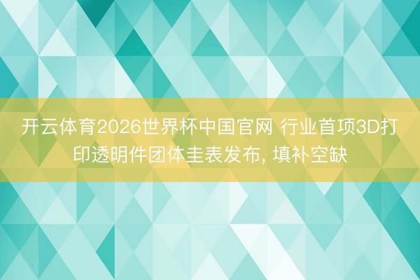 开云体育2026世界杯中国官网 行业首项3D打印透明件团体圭表发布， 填补空缺