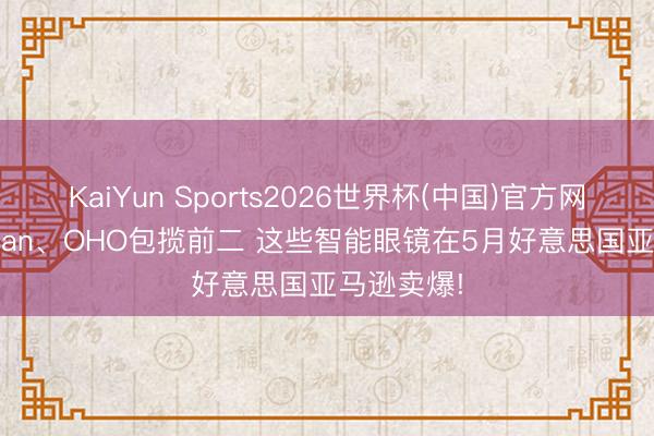 KaiYun Sports2026世界杯(中国)官方网站 Ray-Ban、OHO包揽前二 这些智能眼镜在5月好意思国亚马逊卖爆!