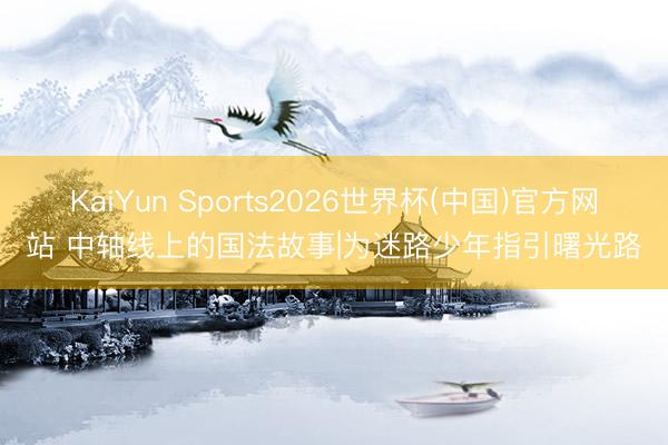 KaiYun Sports2026世界杯(中国)官方网站 中轴线上的国法故事|为迷路少年指引曙光路