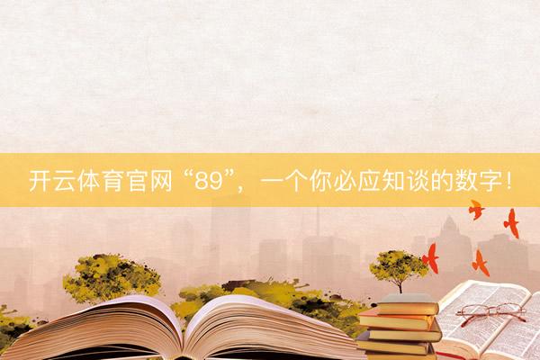 开云体育官网 “89”，一个你必应知谈的数字！