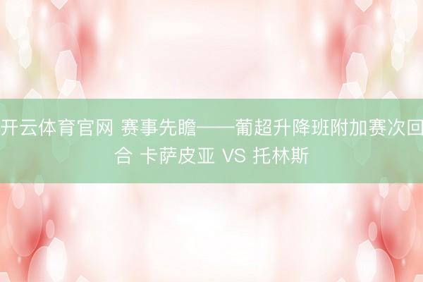 开云体育官网 赛事先瞻——葡超升降班附加赛次回合 卡萨皮亚 VS 托林斯