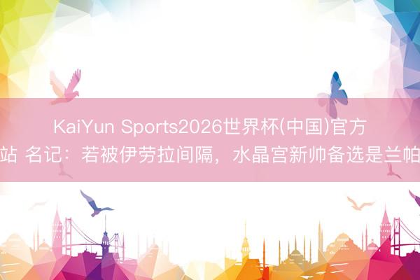 KaiYun Sports2026世界杯(中国)官方网站 名记：若被伊劳拉间隔，水晶宫新帅备选是兰帕德