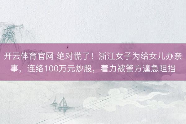 开云体育官网 绝对慌了！浙江女子为给女儿办亲事，连络100万元炒股，着力被警方遑急阻挡